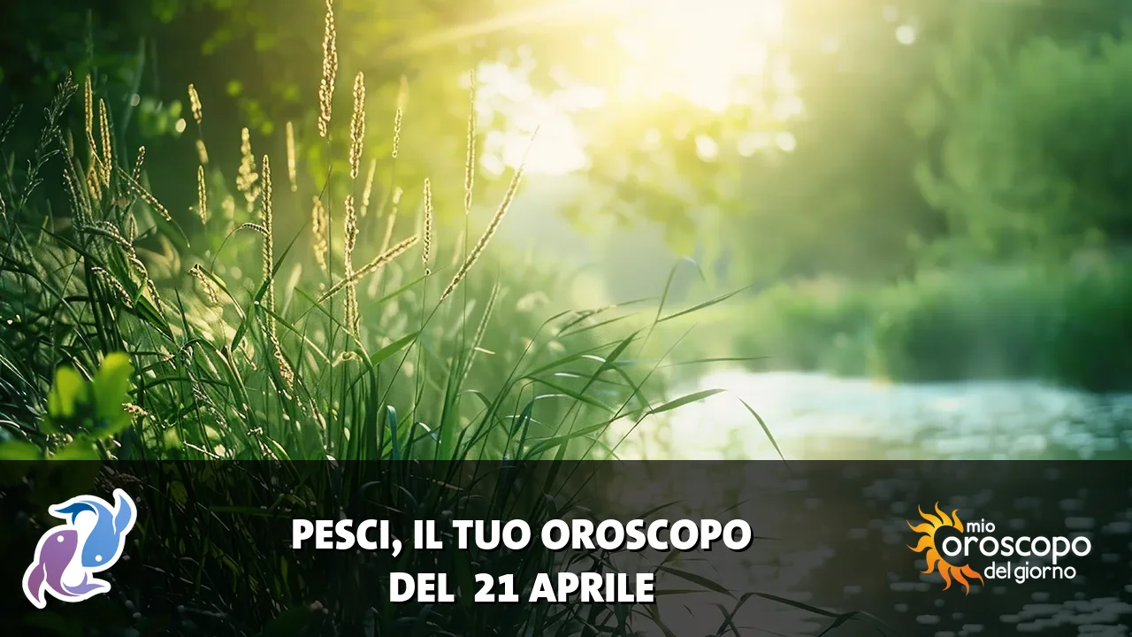 Oroscopo dei Pesci du martedì 21 aprile 2026