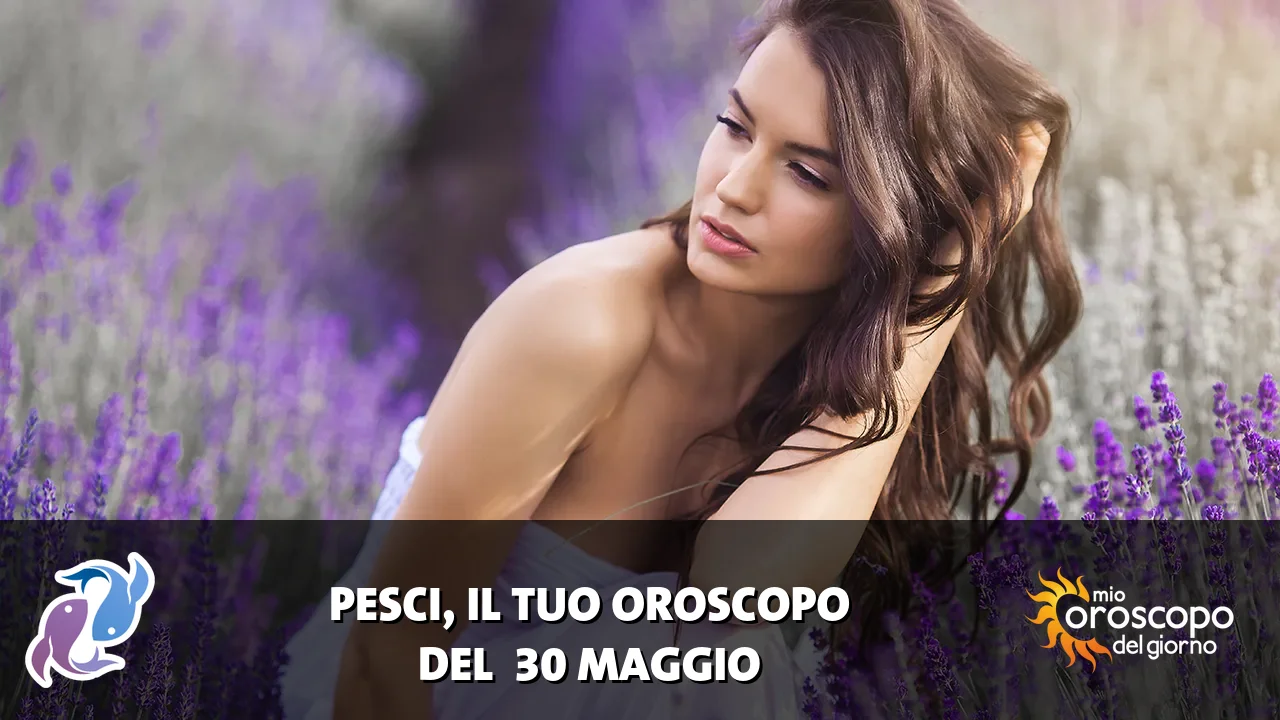 Oroscopo dei Pesci du sabato 30 maggio 2026